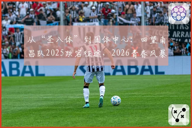 从“圣八体”到国体中心：回望南昌队2025跌宕征途，2026青春风暴再起航