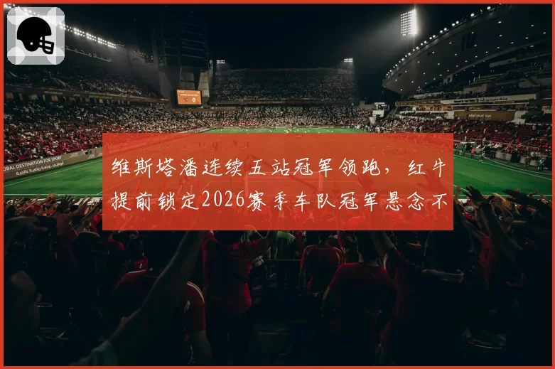 维斯塔潘连续五站冠军领跑，红牛提前锁定2026赛季车队冠军悬念不大