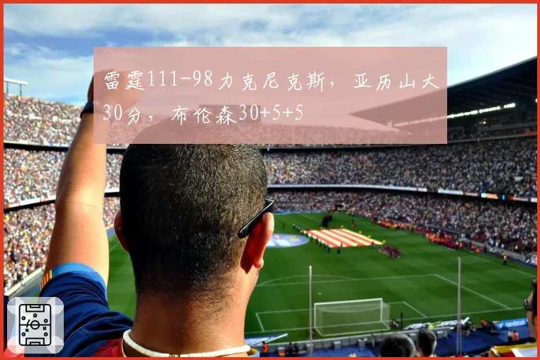 雷霆111-98力克尼克斯，亚历山大30分，布伦森30+5+5