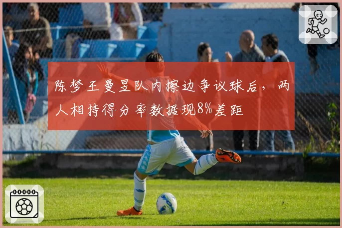 陈梦王曼昱队内擦边争议球后,两人相持得分率数据现8%差距