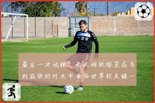 最后一次试镜?西汉姆联球星在与利兹联的对决中面临世界杯关键一战