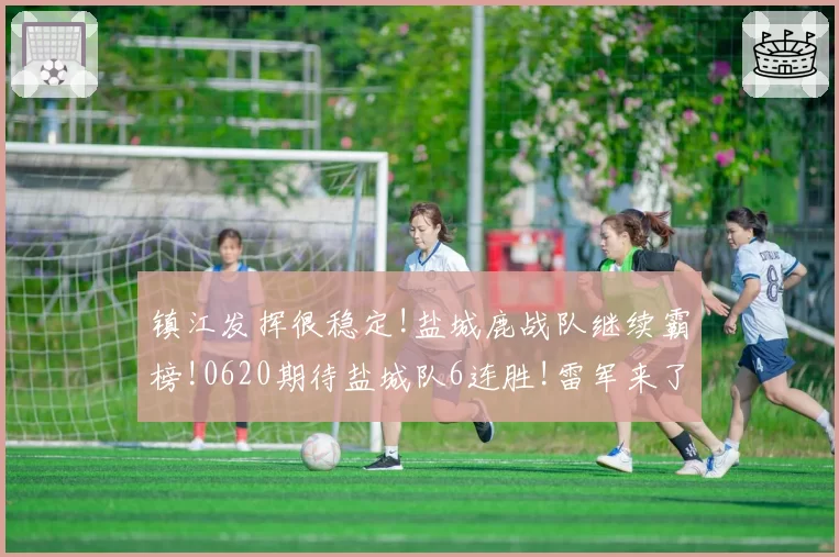镇江发挥很稳定!盐城鹿战队继续霸榜!0620期待盐城队6连胜!雷军来了