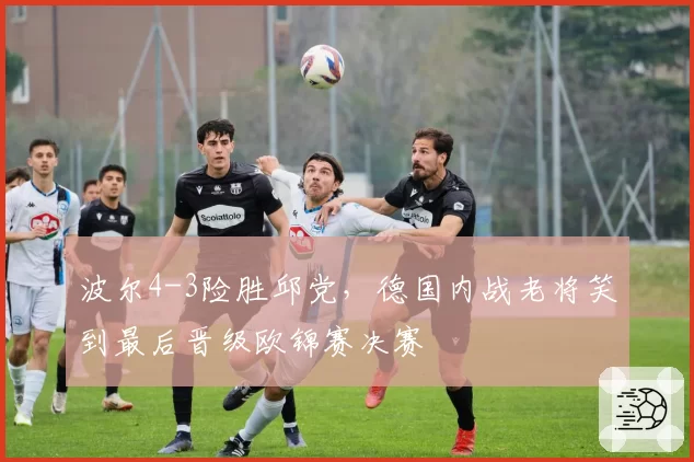 波尔4-3险胜邱党,德国内战老将笑到最后晋级欧锦赛决赛